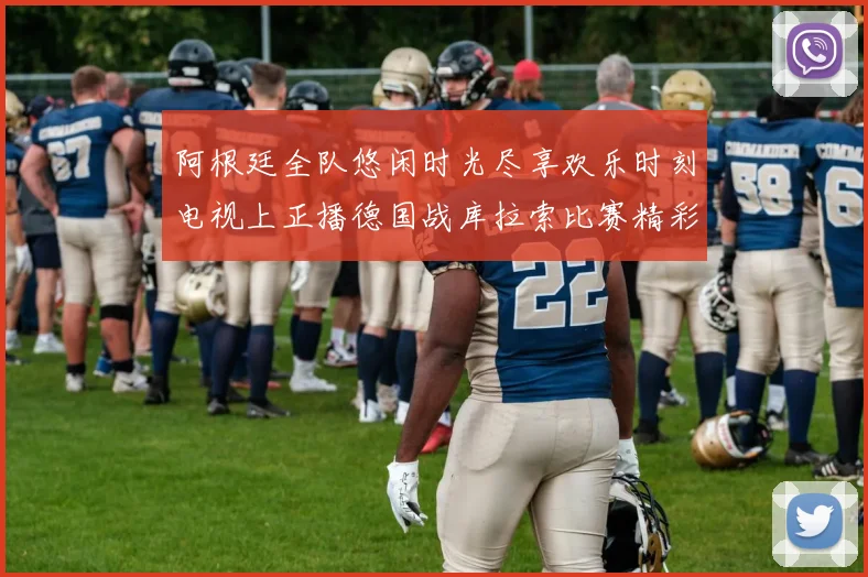 阿根廷全队悠闲时光尽享欢乐时刻电视上正播德国战库拉索比赛精彩瞬间