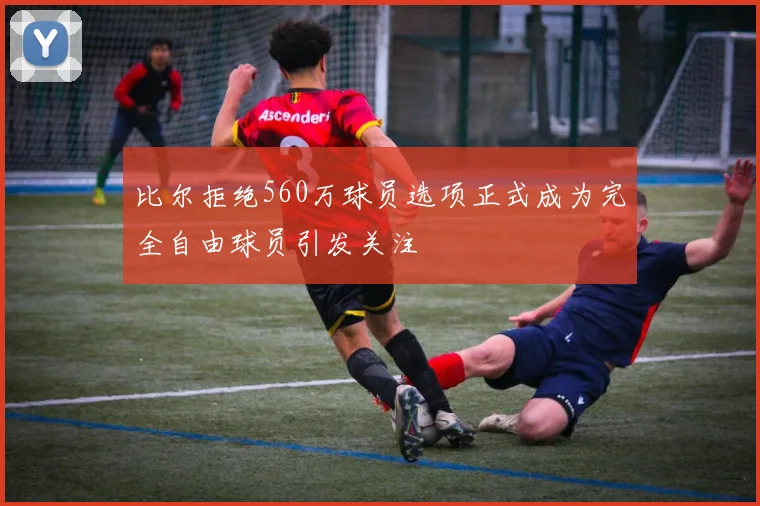 比尔拒绝560万球员选项正式成为完全自由球员引发关注