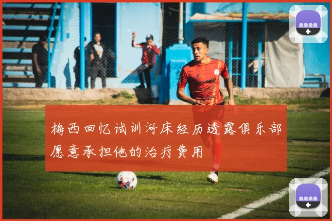 梅西回忆试训河床经历透露俱乐部愿意承担他的治疗费用