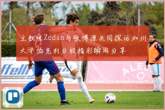主教练Zedan与张博源共同探访加州大学伯克利分校精彩瞬间分享