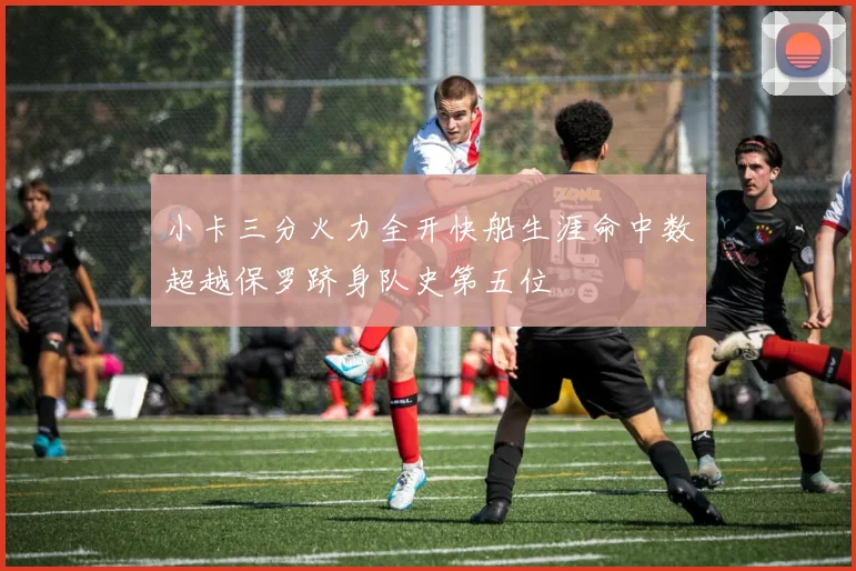 小卡三分火力全开快船生涯命中数超越保罗跻身队史第五位