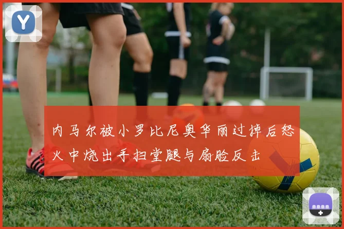 内马尔被小罗比尼奥华丽过掉后怒火中烧出手扫堂腿与扇脸反击