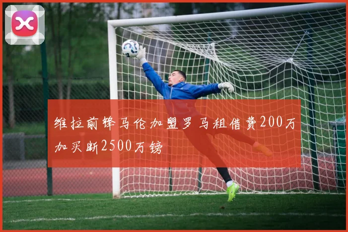 维拉前锋马伦加盟罗马租借费200万加买断2500万镑