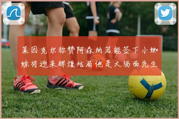 莱因克尔称赞阿森纳若能签下小蜘蛛将迎来辉煌结局他是大场面先生的最佳人选