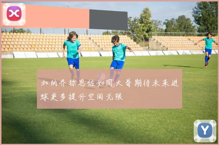 加纳乔称恩佐如同大哥期待未来进球更多提升空间无限