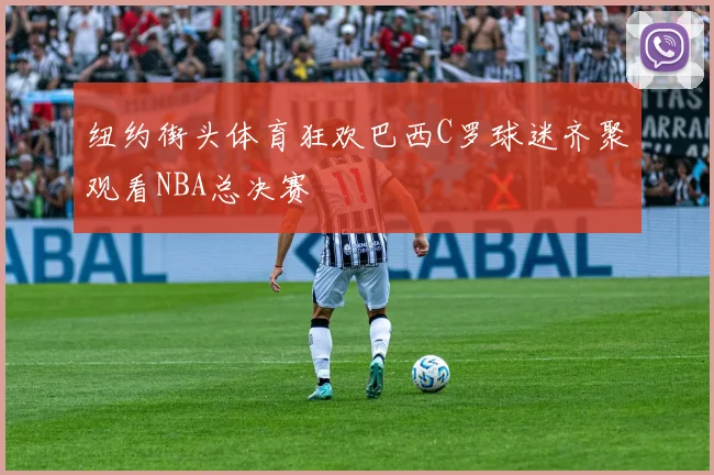 纽约街头体育狂欢巴西C罗球迷齐聚观看NBA总决赛
