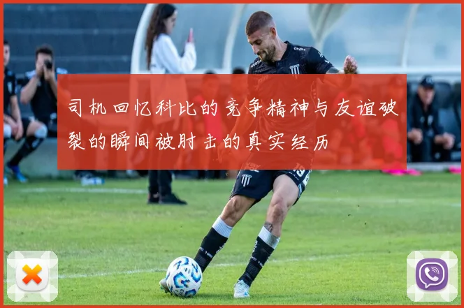 司机回忆科比的竞争精神与友谊破裂的瞬间被肘击的真实经历