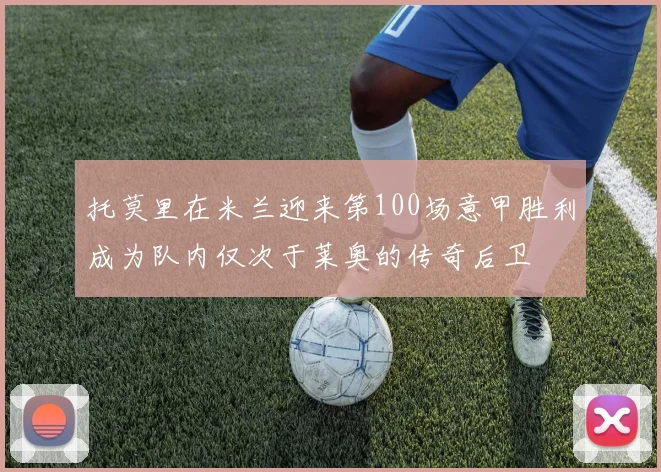 托莫里在米兰迎来第100场意甲胜利成为队内仅次于莱奥的传奇后卫