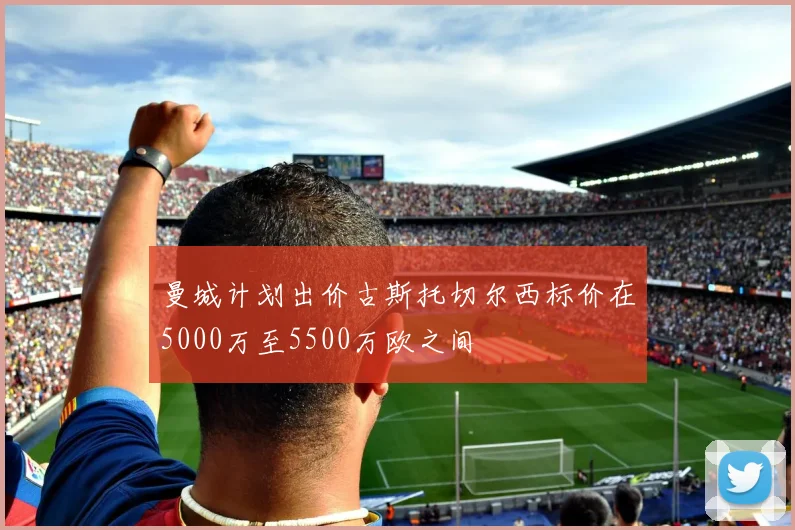 曼城计划出价古斯托切尔西标价在5000万至5500万欧之间