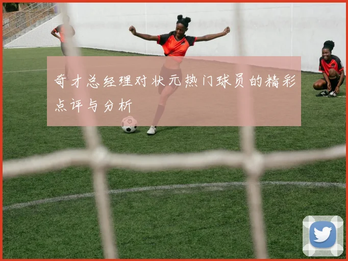 奇才总经理对状元热门球员的精彩点评与分析