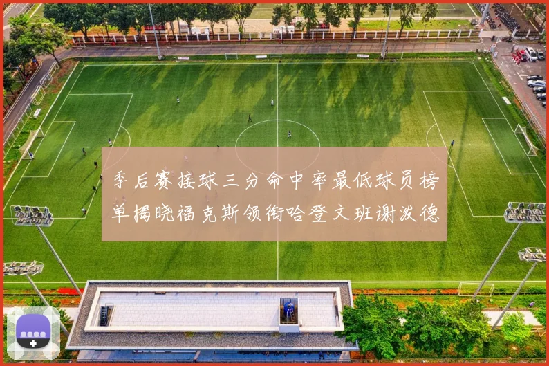 季后赛接球三分命中率最低球员榜单揭晓福克斯领衔哈登文班谢泼德紧随其后
