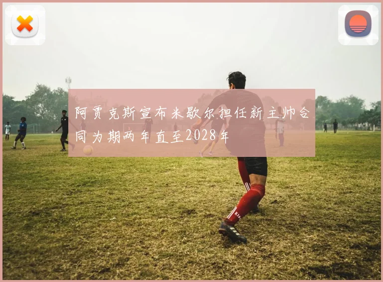 阿贾克斯宣布米歇尔担任新主帅合同为期两年直至2028年