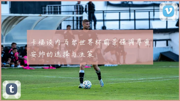 卡福谈内马尔世界杯前景强调尊重安帅的选择与决策