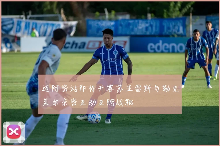 迈阿密站即将开赛苏亚雷斯与勒克莱尔亲密互动互赠战靴
