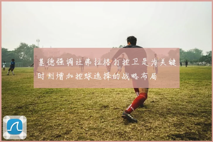 基德强调让弗拉格打控卫是为关键时刻增加控球选择的战略布局
