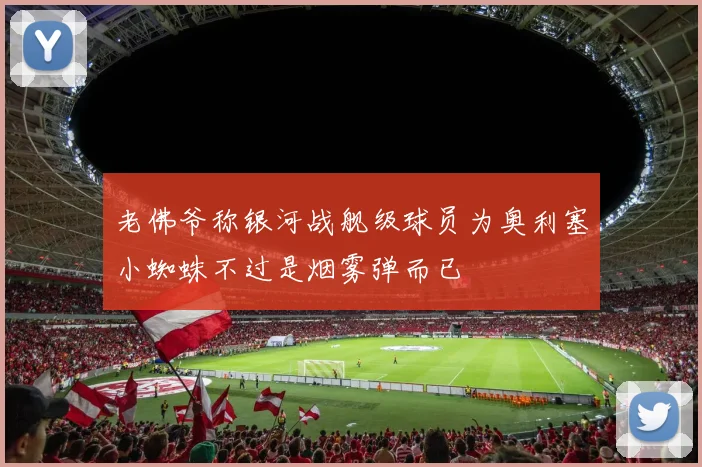 老佛爷称银河战舰级球员为奥利塞小蜘蛛不过是烟雾弹而已