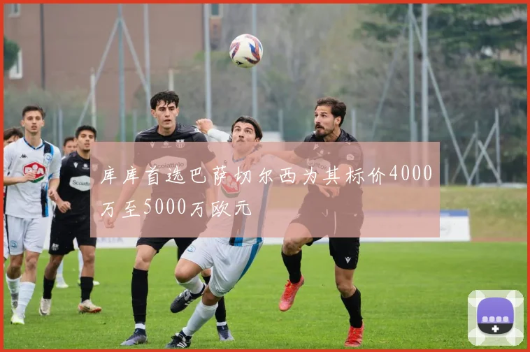 库库首选巴萨切尔西为其标价4000万至5000万欧元