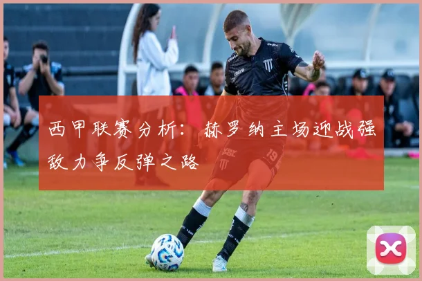 西甲联赛分析：赫罗纳主场迎战强敌力争反弹之路