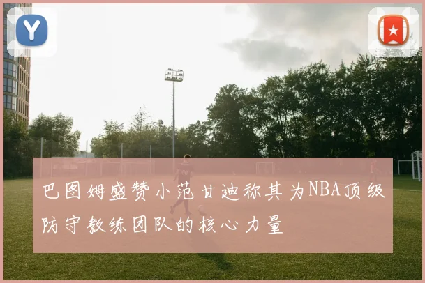 巴图姆盛赞小范甘迪称其为NBA顶级防守教练团队的核心力量