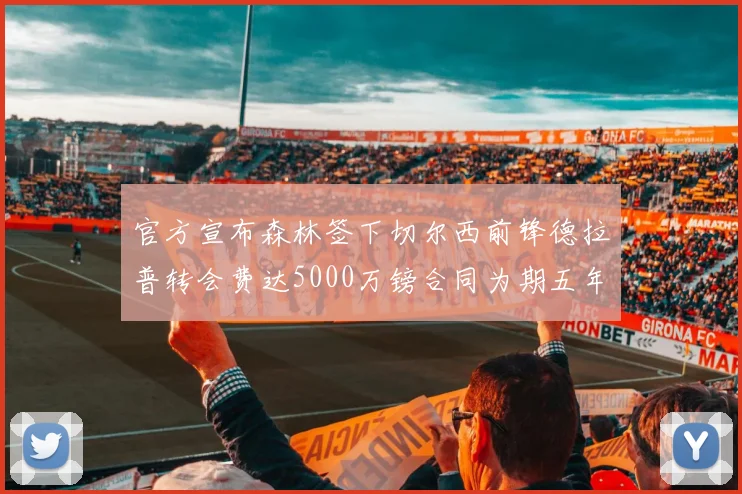 官方宣布森林签下切尔西前锋德拉普转会费达5000万镑合同为期五年