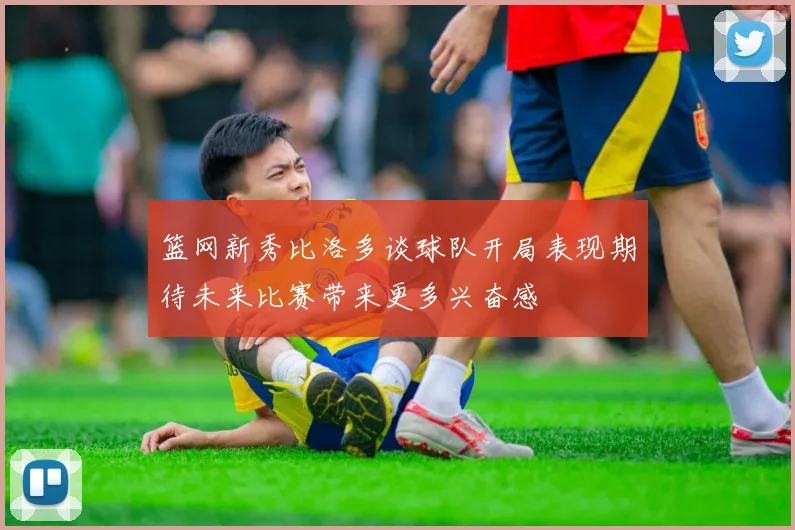 篮网新秀比洛多谈球队开局表现期待未来比赛带来更多兴奋感