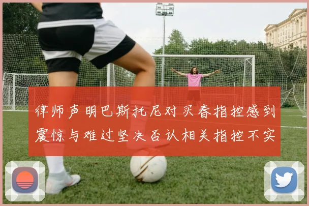 律师声明巴斯托尼对买春指控感到震惊与难过坚决否认相关指控不实
