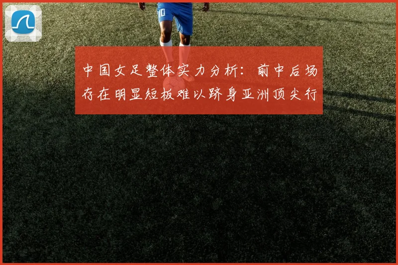 中国女足整体实力分析：前中后场存在明显短板难以跻身亚洲顶尖行列
