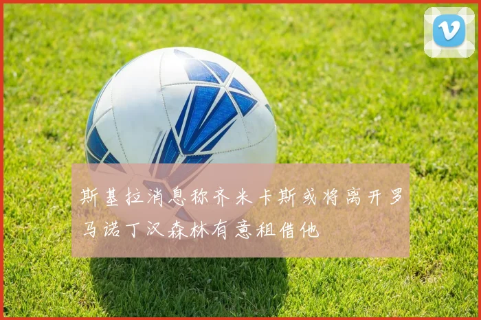 斯基拉消息称齐米卡斯或将离开罗马诺丁汉森林有意租借他